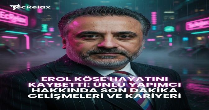 Erol Köse Hayatını Kaybetti: Ünlü Yapımcı Hakkında Son Dakika Gelişmeleri ve Kariyeri